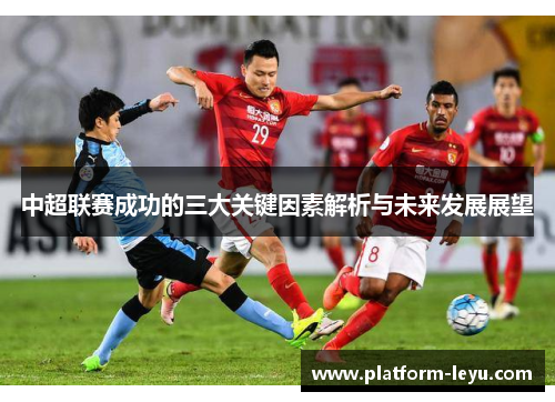中超联赛成功的三大关键因素解析与未来发展展望 中超联赛成功的三大关键因素解析与未来发展展望