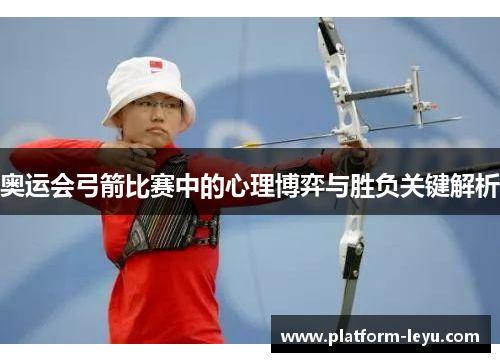 奥运会弓箭比赛中的心理博弈与胜负关键解析 奥运会弓箭比赛中的心理博弈与胜负关键解析