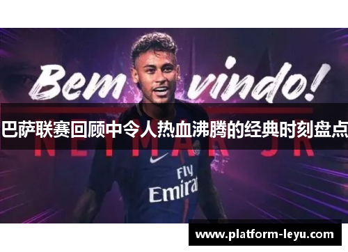 巴萨联赛回顾中令人热血沸腾的经典时刻盘点 巴萨联赛回顾中令人热血沸腾的经典时刻盘点
