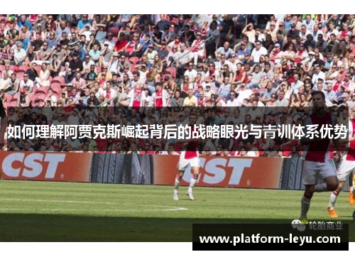 如何理解阿贾克斯崛起背后的战略眼光与青训体系优势 如何理解阿贾克斯崛起背后的战略眼光与青训体系优势