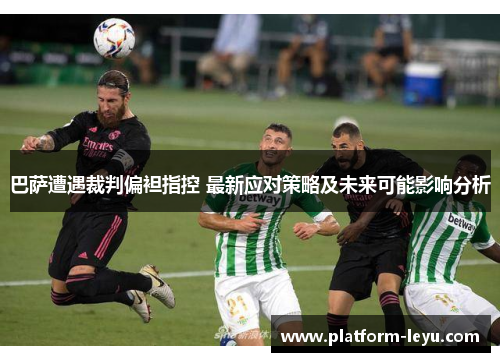 巴萨遭遇裁判偏袒指控 最新应对策略及未来可能影响分析 巴萨遭遇裁判偏袒指控 最新应对策略及未来可能影响分析