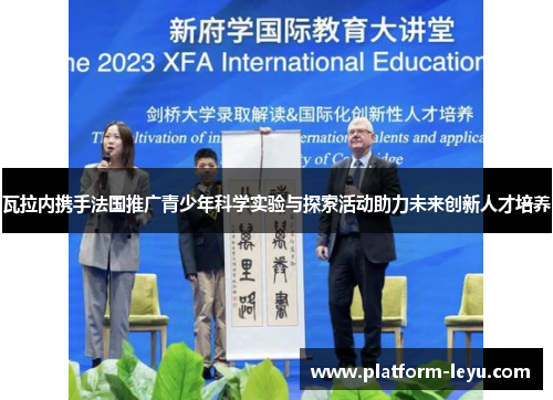 瓦拉内携手法国推广青少年科学实验与探索活动助力未来创新人才培养