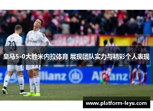 皇马5-0大胜米内拉体育 展现团队实力与精彩个人表现