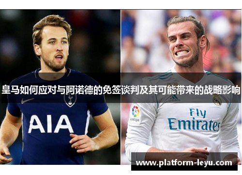 皇马如何应对与阿诺德的免签谈判及其可能带来的战略影响