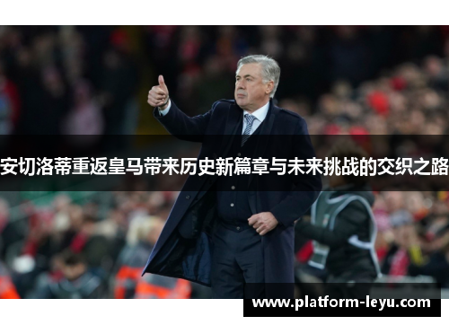 安切洛蒂重返皇马带来历史新篇章与未来挑战的交织之路