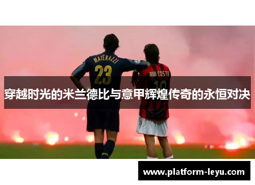 穿越时光的米兰德比与意甲辉煌传奇的永恒对决