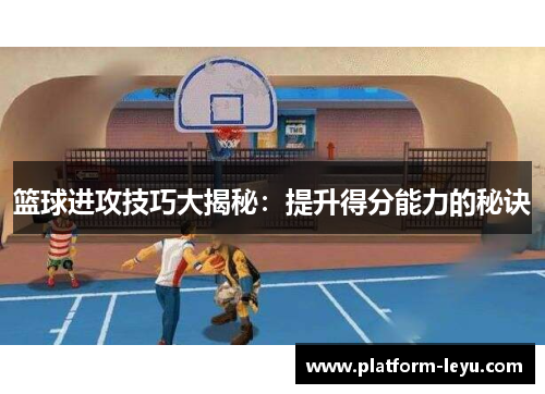 篮球进攻技巧大揭秘:提升得分能力的秘诀 篮球进攻技巧大揭秘:提升得分能力的秘诀