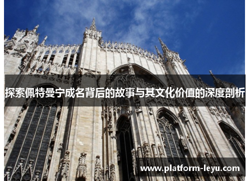 探索佩特曼宁成名背后的故事与其文化价值的深度剖析