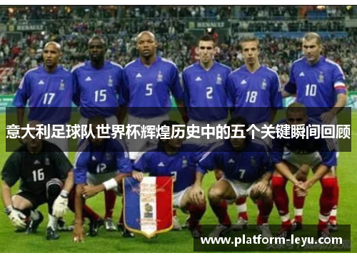 意大利足球队世界杯辉煌历史中的五个关键瞬间回顾 意大利足球队世界杯辉煌历史中的五个关键瞬间回顾