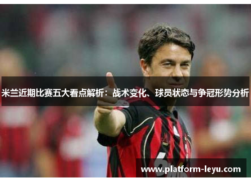 米兰近期比赛五大看点解析:战术变化、球员状态与争冠形势分析 米兰近期比赛五大看点解析:战术变化、球员状态与争冠形势分析