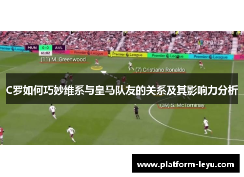 C罗如何巧妙维系与皇马队友的关系及其影响力分析