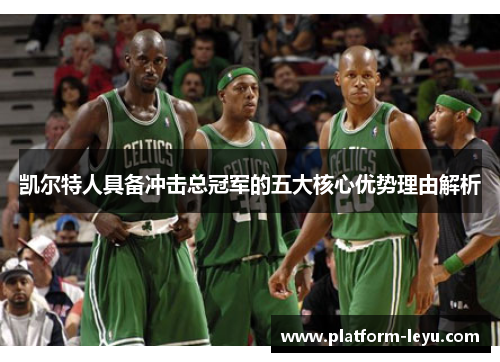 凯尔特人具备冲击总冠军的五大核心优势理由解析 凯尔特人具备冲击总冠军的五大核心优势理由解析