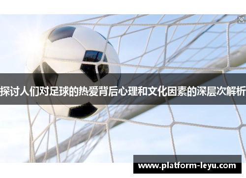 探讨人们对足球的热爱背后心理和文化因素的深层次解析 探讨人们对足球的热爱背后心理和文化因素的深层次解析