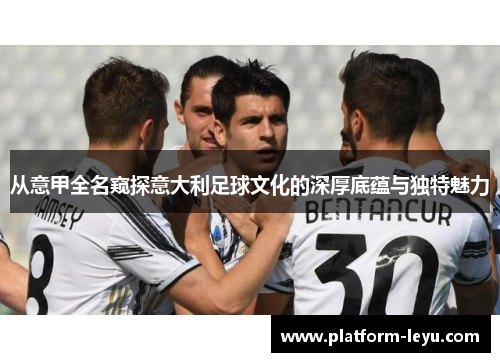 从意甲全名窥探意大利足球文化的深厚底蕴与独特魅力