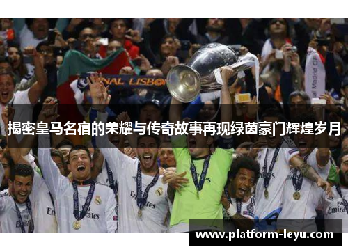 揭密皇马名宿的荣耀与传奇故事再现绿茵豪门辉煌岁月