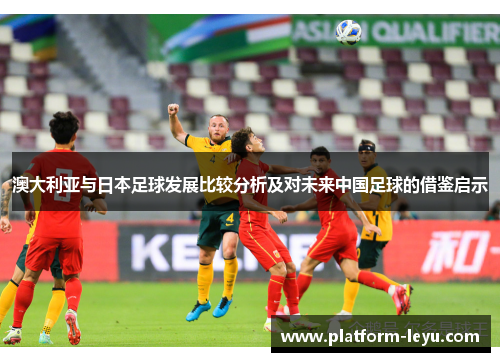 澳大利亚与日本足球发展比较分析及对未来中国足球的借鉴启示 澳大利亚与日本足球发展比较分析及对未来中国足球的借鉴启示
