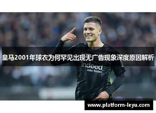 皇马2001年球衣为何罕见出现无广告现象深度原因解析