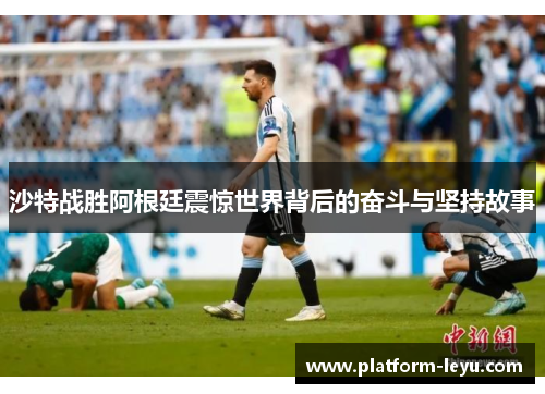 沙特战胜阿根廷震惊世界背后的奋斗与坚持故事 沙特战胜阿根廷震惊世界背后的奋斗与坚持故事
