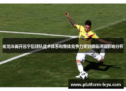 崔龙洙离开苏宁后球队战术体系和整体竞争力受到哪些深远影响分析 崔龙洙离开苏宁后球队战术体系和整体竞争力受到哪些深远影响分析