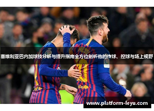 塞维利亚巴内加球技分析与提升指南全方位剖析他的传球、控球与场上视野 塞维利亚巴内加球技分析与提升指南全方位剖析他的传球、控球与场上视野