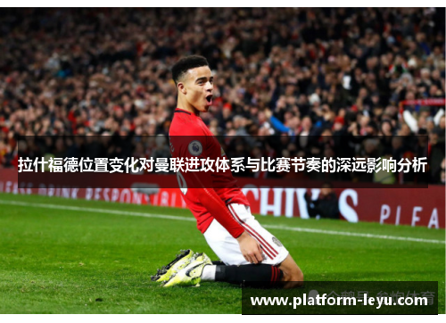 拉什福德位置变化对曼联进攻体系与比赛节奏的深远影响分析