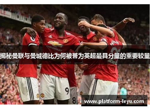 揭秘曼联与曼城德比为何被誉为英超最具分量的重要较量