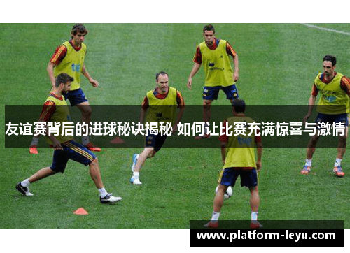 友谊赛背后的进球秘诀揭秘 如何让比赛充满惊喜与激情 友谊赛背后的进球秘诀揭秘 如何让比赛充满惊喜与激情