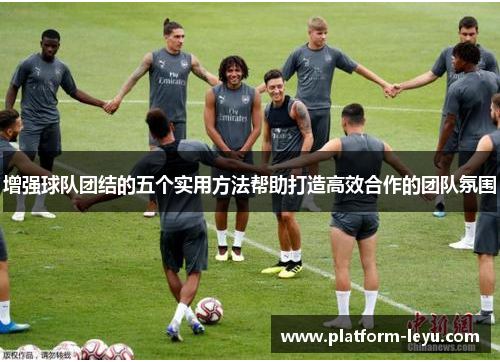 增强球队团结的五个实用方法帮助打造高效合作的团队氛围 增强球队团结的五个实用方法帮助打造高效合作的团队氛围