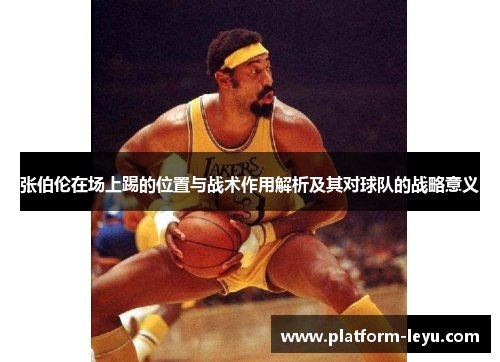 张伯伦在场上踢的位置与战术作用解析及其对球队的战略意义