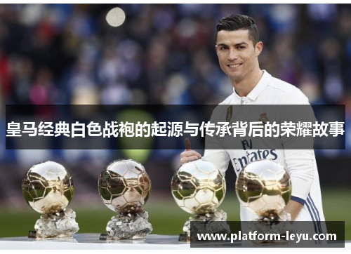 皇马经典白色战袍的起源与传承背后的荣耀故事