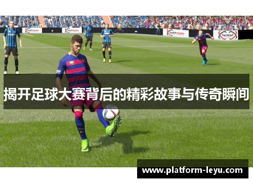 揭开足球大赛背后的精彩故事与传奇瞬间 揭开足球大赛背后的精彩故事与传奇瞬间