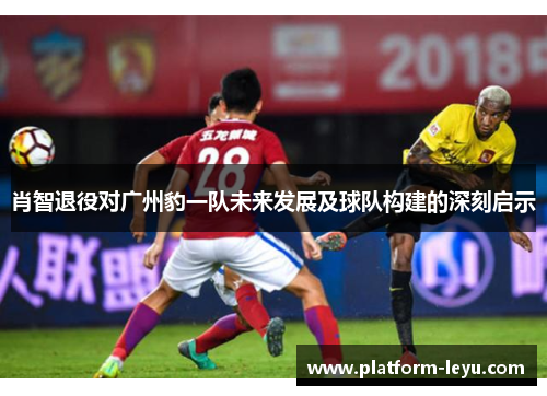 肖智退役对广州豹一队未来发展及球队构建的深刻启示 肖智退役对广州豹一队未来发展及球队构建的深刻启示