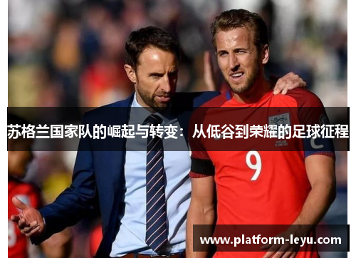 苏格兰国家队的崛起与转变:从低谷到荣耀的足球征程 苏格兰国家队的崛起与转变:从低谷到荣耀的足球征程