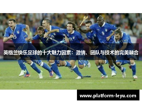英格兰快乐足球的十大魅力因素：激情、团队与技术的完美融合