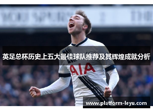 英足总杯历史上五大最佳球队推荐及其辉煌成就分析 英足总杯历史上五大最佳球队推荐及其辉煌成就分析