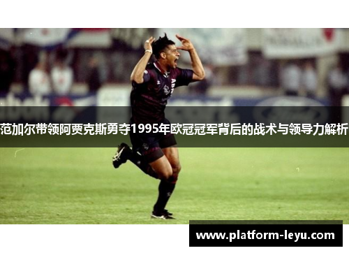 范加尔带领阿贾克斯勇夺1995年欧冠冠军背后的战术与领导力解析