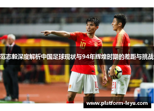 范志毅深度解析中国足球现状与94年辉煌时期的差距与挑战 范志毅深度解析中国足球现状与94年辉煌时期的差距与挑战
