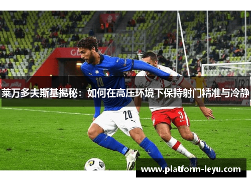 莱万多夫斯基揭秘:如何在高压环境下保持射门精准与冷静 莱万多夫斯基揭秘:如何在高压环境下保持射门精准与冷静