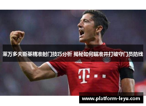 莱万多夫斯基精准射门技巧分析 揭秘如何瞄准并打破守门员防线 莱万多夫斯基精准射门技巧分析 揭秘如何瞄准并打破守门员防线