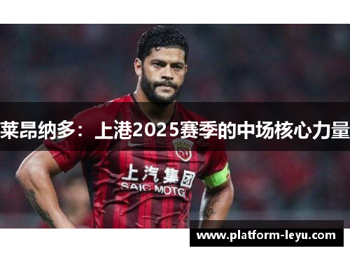 莱昂纳多:上港2025赛季的中场核心力量 莱昂纳多:上港2025赛季的中场核心力量