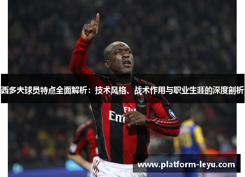 西多夫球员特点全面解析:技术风格、战术作用与职业生涯的深度剖析 西多夫球员特点全面解析:技术风格、战术作用与职业生涯的深度剖析