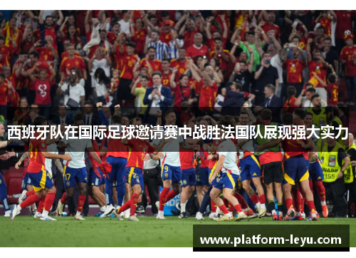 西班牙队在国际足球邀请赛中战胜法国队展现强大实力 西班牙队在国际足球邀请赛中战胜法国队展现强大实力