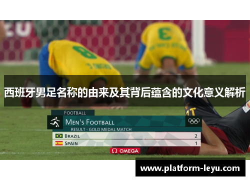 西班牙男足名称的由来及其背后蕴含的文化意义解析 西班牙男足名称的由来及其背后蕴含的文化意义解析