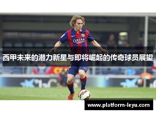 西甲未来的潜力新星与即将崛起的传奇球员展望 西甲未来的潜力新星与即将崛起的传奇球员展望