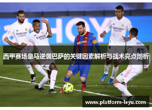 西甲赛场皇马逆袭巴萨的关键因素解析与战术亮点剖析 西甲赛场皇马逆袭巴萨的关键因素解析与战术亮点剖析