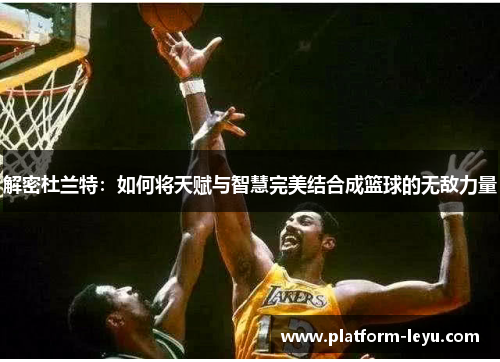 解密杜兰特:如何将天赋与智慧完美结合成篮球的无敌力量 解密杜兰特:如何将天赋与智慧完美结合成篮球的无敌力量
