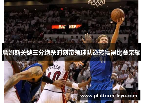 詹姆斯关键三分绝杀时刻带领球队逆转赢得比赛荣耀 詹姆斯关键三分绝杀时刻带领球队逆转赢得比赛荣耀