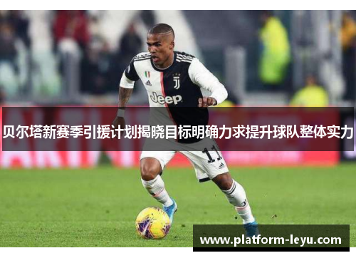 贝尔塔新赛季引援计划揭晓目标明确力求提升球队整体实力