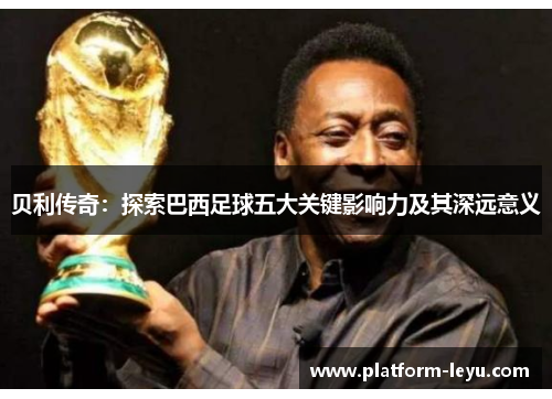 贝利传奇：探索巴西足球五大关键影响力及其深远意义