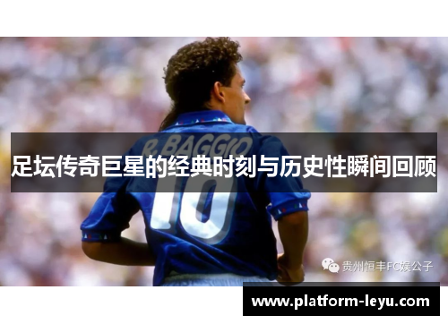 足坛传奇巨星的经典时刻与历史性瞬间回顾 足坛传奇巨星的经典时刻与历史性瞬间回顾